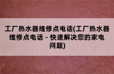 工厂热水器维修点电话(工厂热水器维修点电话 - 快速解决您的家电问题)